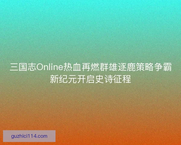 三国志Online热血再燃群雄逐鹿策略争霸新纪元开启史诗征程