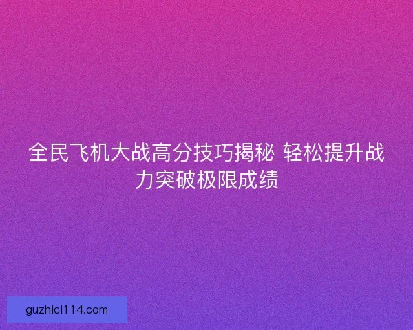 全民飞机大战高分技巧揭秘 轻松提升战力突破极限成绩