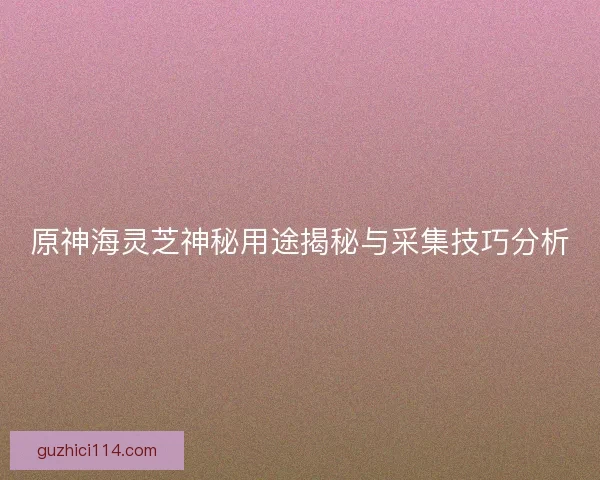 原神海灵芝神秘用途揭秘与采集技巧分析