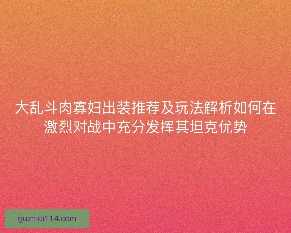 大乱斗肉寡妇出装推荐及玩法解析如何在激烈对战中充分发挥其坦克优势
