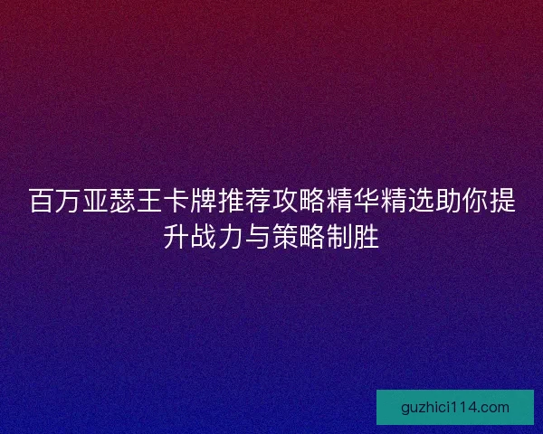 百万亚瑟王卡牌推荐攻略精华精选助你提升战力与策略制胜