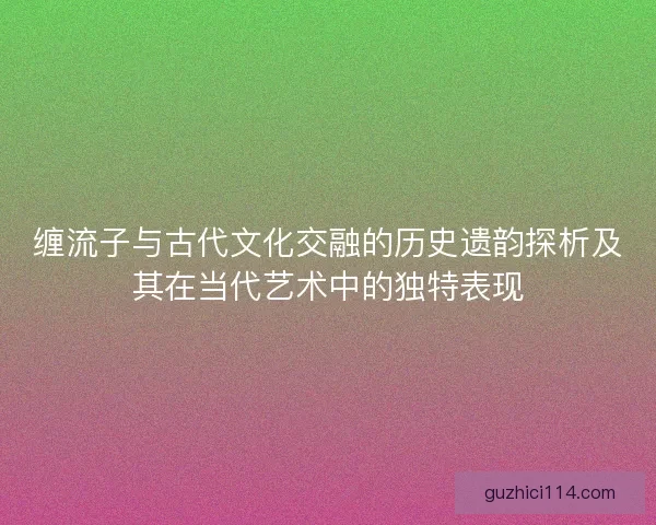 缠流子与古代文化交融的历史遗韵探析及其在当代艺术中的独特表现