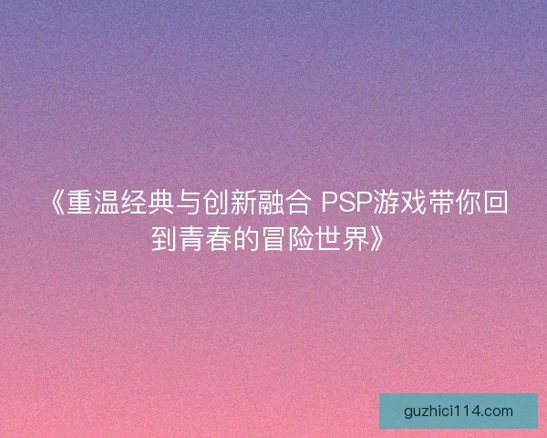 《重温经典与创新融合 PSP游戏带你回到青春的冒险世界》