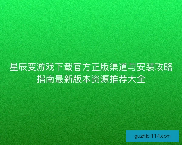 星辰变游戏下载官方正版渠道与安装攻略指南最新版本资源推荐大全