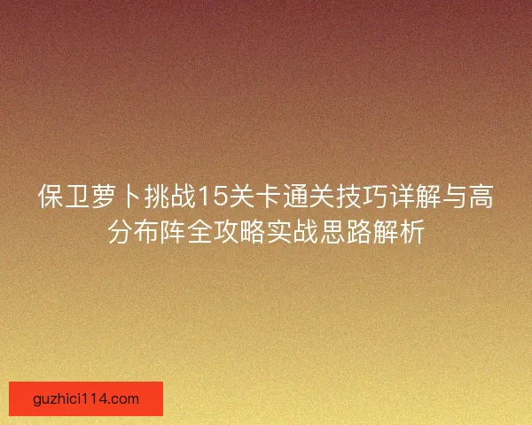 保卫萝卜挑战15关卡通关技巧详解与高分布阵全攻略实战思路解析