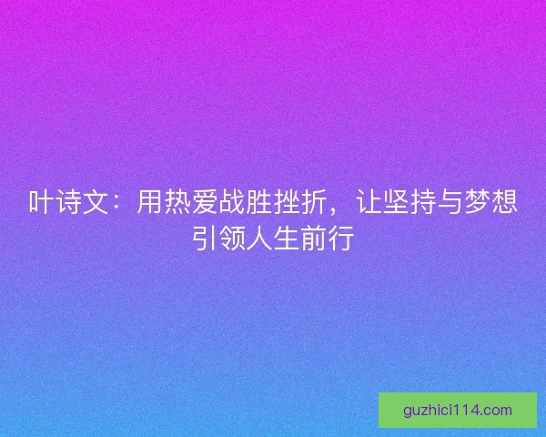 叶诗文：用热爱战胜挫折，让坚持与梦想引领人生前行