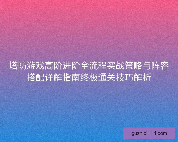 塔防游戏高阶进阶全流程实战策略与阵容搭配详解指南终极通关技巧解析