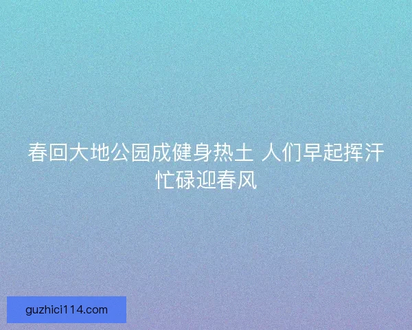 春回大地公园成健身热土 人们早起挥汗忙碌迎春风