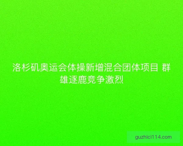 洛杉矶奥运会体操新增混合团体项目 群雄逐鹿竞争激烈