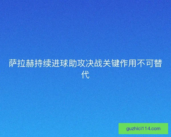 萨拉赫持续进球助攻决战关键作用不可替代