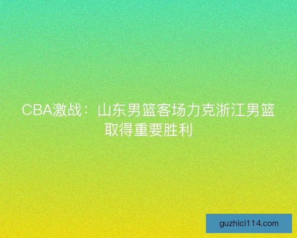 CBA激战：山东男篮客场力克浙江男篮取得重要胜利