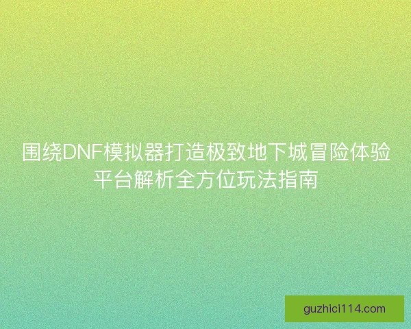 围绕DNF模拟器打造极致地下城冒险体验平台解析全方位玩法指南