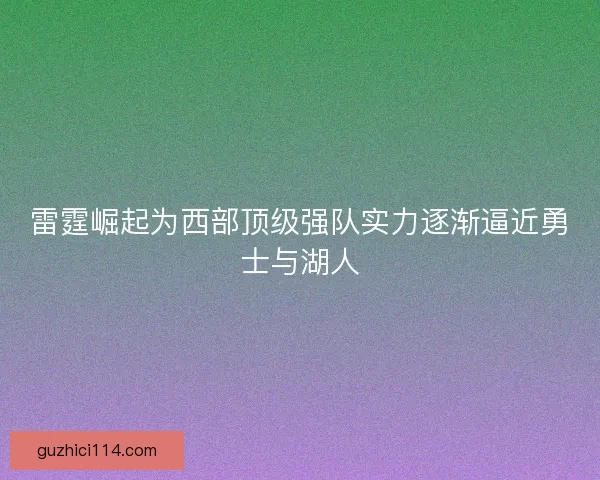雷霆崛起为西部顶级强队实力逐渐逼近勇士与湖人
