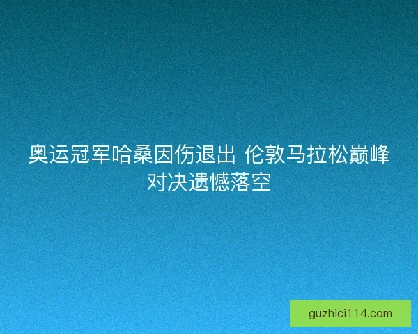 奥运冠军哈桑因伤退出 伦敦马拉松巅峰对决遗憾落空