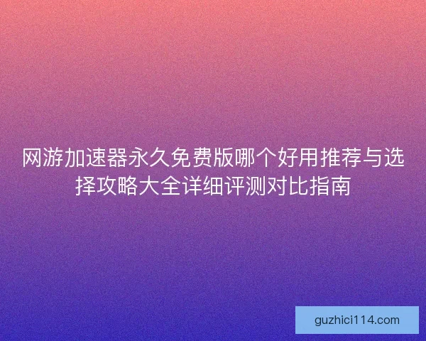 网游加速器永久免费版哪个好用推荐与选择攻略大全详细评测对比指南