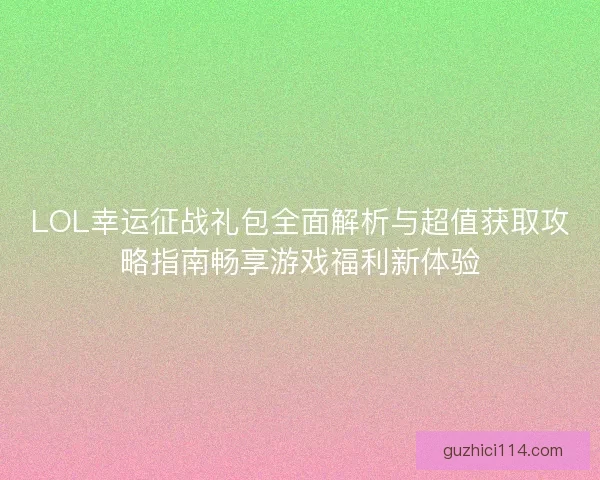 LOL幸运征战礼包全面解析与超值获取攻略指南畅享游戏福利新体验