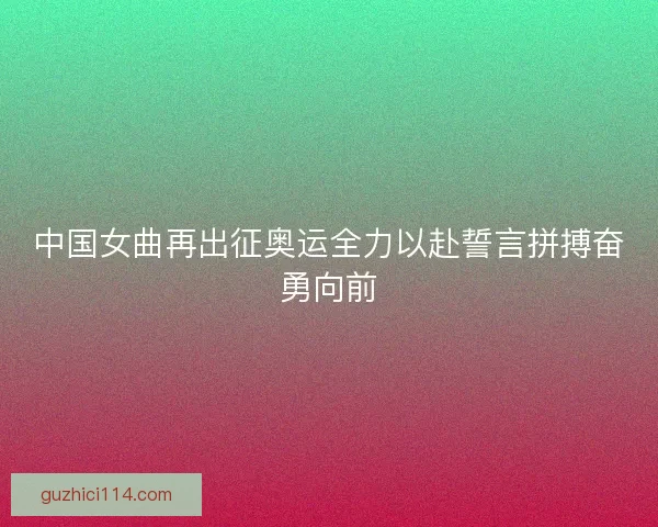 中国女曲再出征奥运全力以赴誓言拼搏奋勇向前
