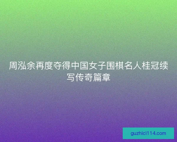 周泓余再度夺得中国女子围棋名人桂冠续写传奇篇章