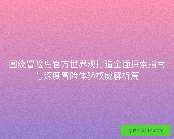 围绕冒险岛官方世界观打造全面探索指南与深度冒险体验权威解析篇