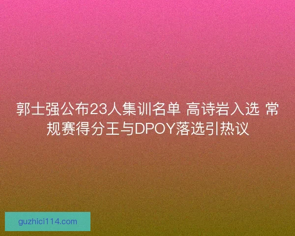 郭士强公布23人集训名单 高诗岩入选 常规赛得分王与DPOY落选引热议 郭士强公布23人集训名单 高诗岩入选 常规赛得分王与DPOY落选引热议