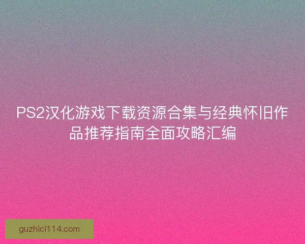PS2汉化游戏下载资源合集与经典怀旧作品推荐指南全面攻略汇编