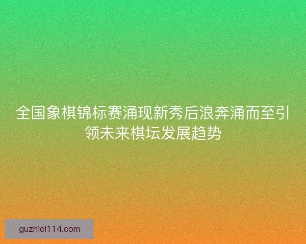 全国象棋锦标赛涌现新秀后浪奔涌而至引领未来棋坛发展趋势