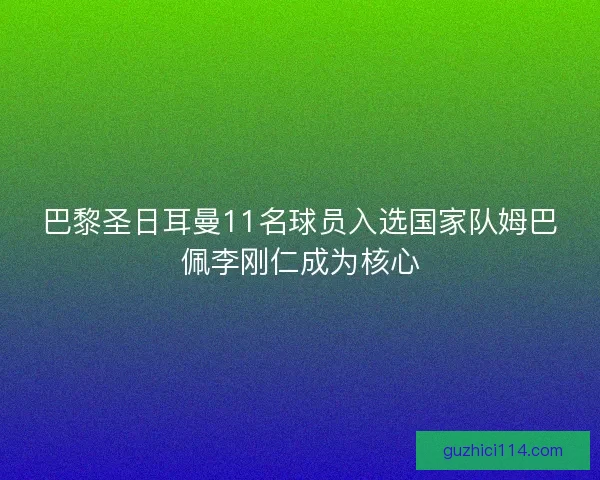 巴黎圣日耳曼11名球员入选国家队姆巴佩李刚仁成为核心