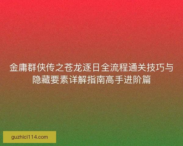 金庸群侠传之苍龙逐日全流程通关技巧与隐藏要素详解指南高手进阶篇