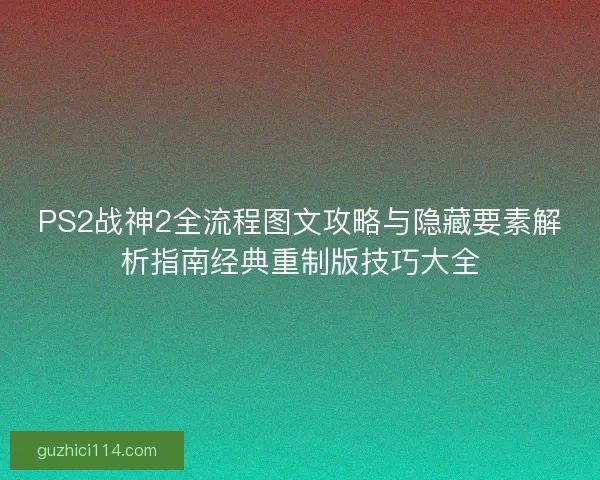 PS2战神2全流程图文攻略与隐藏要素解析指南经典重制版技巧大全