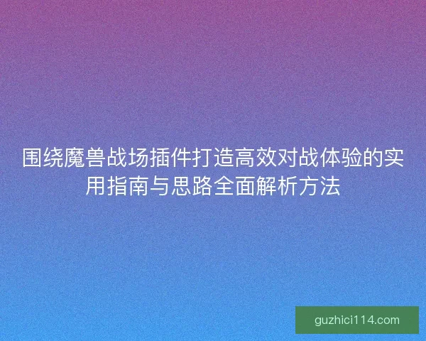 围绕魔兽战场插件打造高效对战体验的实用指南与思路全面解析方法